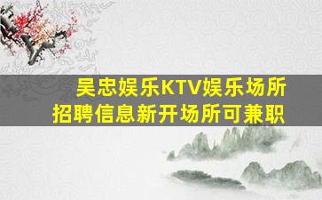 吴忠娱乐KTV娱乐场所招聘信息新开场所可兼职