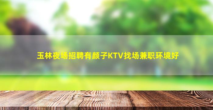 玉林夜场招聘有颜子KTV找场兼职环境好