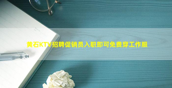 黄石KTV招聘促销员入职即可免费穿工作服
